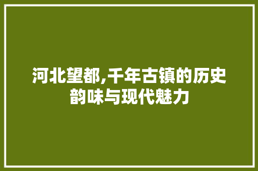 河北望都,千年古镇的历史韵味与现代魅力