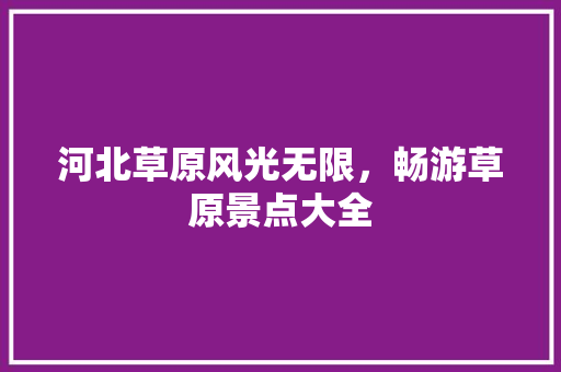 河北草原风光无限，畅游草原景点大全  第1张