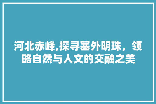 河北赤峰,探寻塞外明珠，领略自然与人文的交融之美