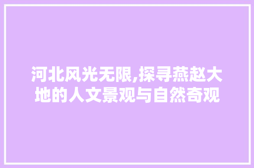 河北风光无限,探寻燕赵大地的人文景观与自然奇观  第1张