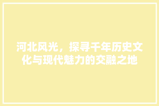 河北风光，探寻千年历史文化与现代魅力的交融之地  第1张