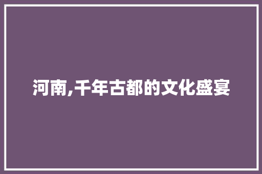 河南,千年古都的文化盛宴  第1张