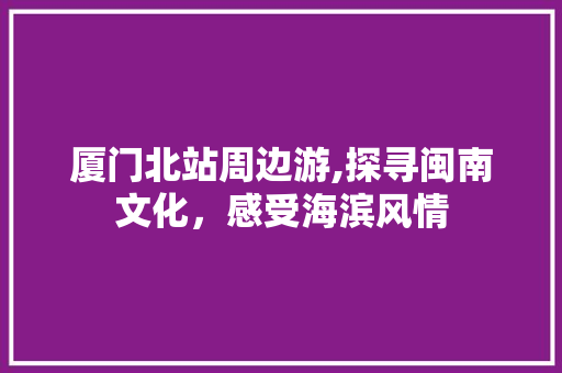 厦门北站周边游,探寻闽南文化，感受海滨风情