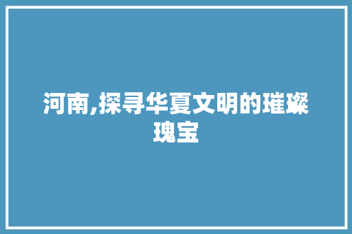 河南,探寻华夏文明的璀璨瑰宝