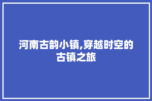 河南古韵小镇,穿越时空的古镇之旅