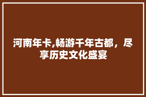 河南年卡,畅游千年古都，尽享历史文化盛宴