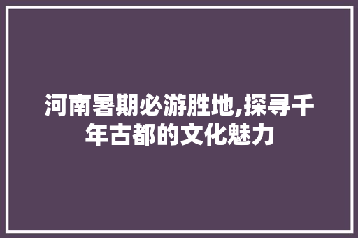 河南暑期必游胜地,探寻千年古都的文化魅力