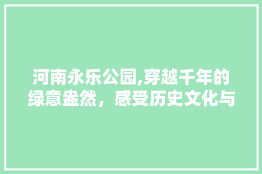 河南永乐公园,穿越千年的绿意盎然，感受历史文化与现代休闲的完美融合