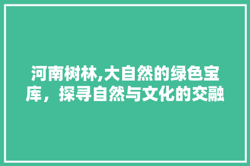 河南树林,大自然的绿色宝库，探寻自然与文化的交融