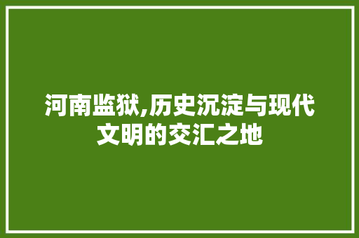 河南监狱,历史沉淀与现代文明的交汇之地