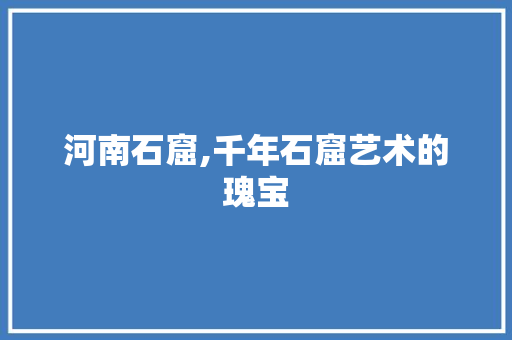 河南石窟,千年石窟艺术的瑰宝