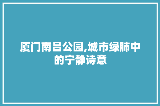 厦门南昌公园,城市绿肺中的宁静诗意