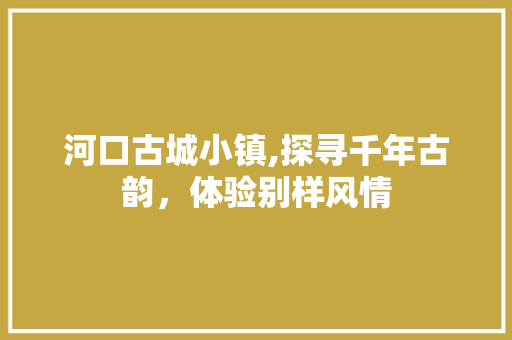 河口古城小镇,探寻千年古韵，体验别样风情  第1张