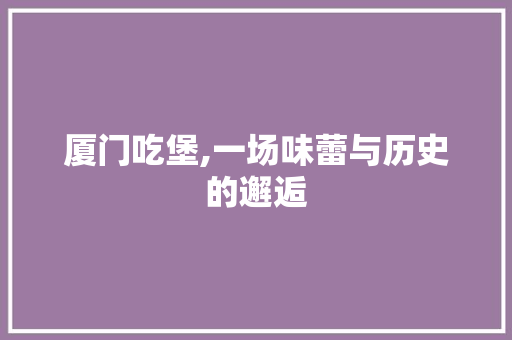 厦门吃堡,一场味蕾与历史的邂逅