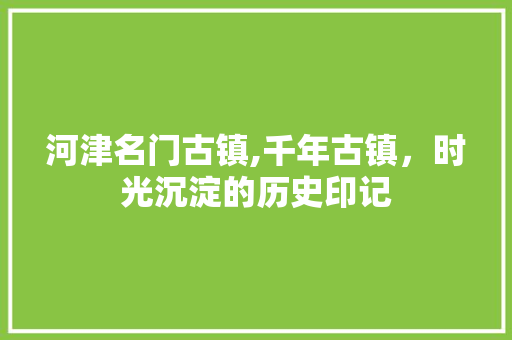 河津名门古镇,千年古镇，时光沉淀的历史印记  第1张