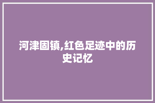 河津固镇,红色足迹中的历史记忆  第1张