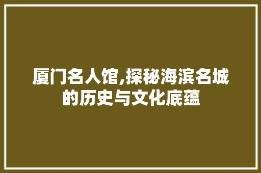 厦门名人馆,探秘海滨名城的历史与文化底蕴  第1张