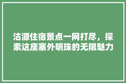 沽源住宿景点一网打尽，探索这座塞外明珠的无限魅力