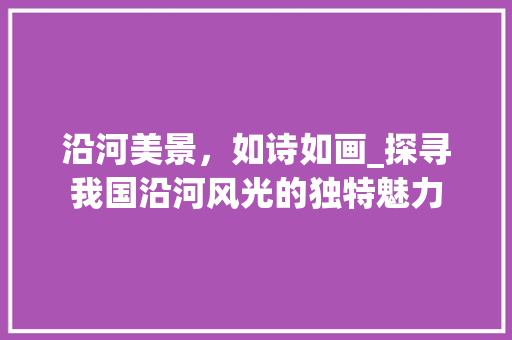 沿河美景，如诗如画_探寻我国沿河风光的独特魅力