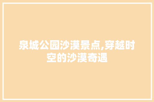 泉城公园沙漠景点,穿越时空的沙漠奇遇