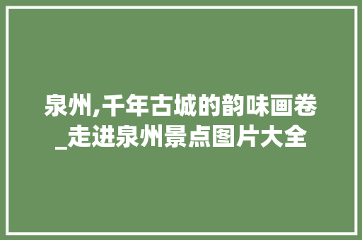 泉州,千年古城的韵味画卷_走进泉州景点图片大全