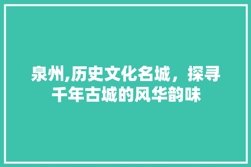 泉州,历史文化名城，探寻千年古城的风华韵味  第1张