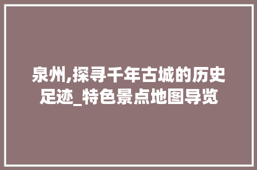 泉州,探寻千年古城的历史足迹_特色景点地图导览  第1张