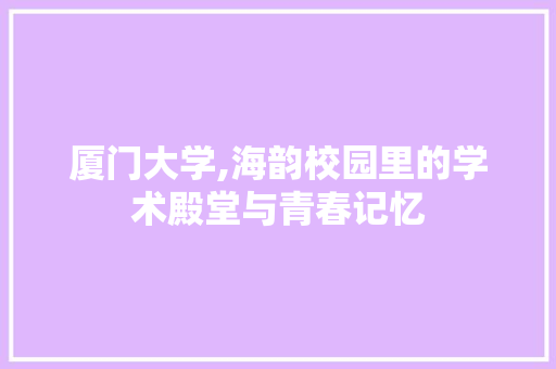 厦门大学,海韵校园里的学术殿堂与青春记忆