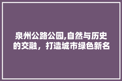 泉州公路公园,自然与历史的交融，打造城市绿色新名片  第1张