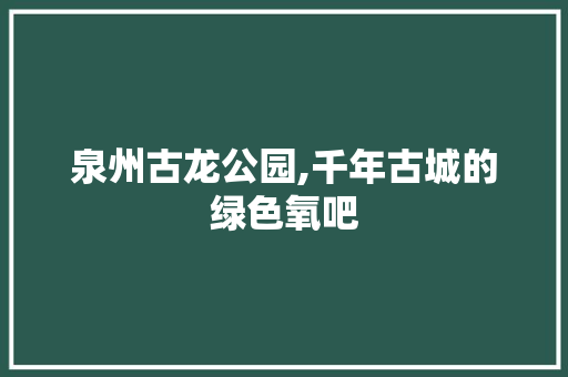 泉州古龙公园,千年古城的绿色氧吧  第1张