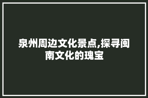 泉州周边文化景点,探寻闽南文化的瑰宝  第1张