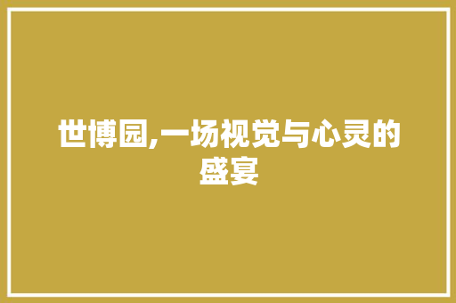 世博园,一场视觉与心灵的盛宴