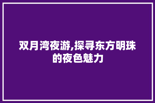 双月湾夜游,探寻东方明珠的夜色魅力