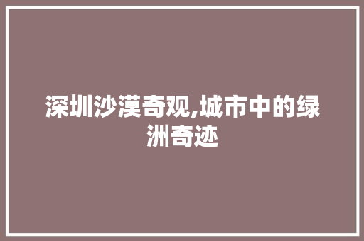 深圳沙漠奇观,城市中的绿洲奇迹