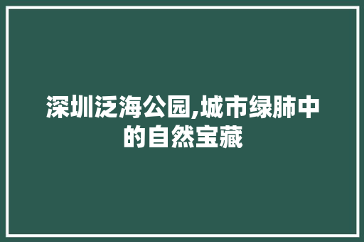 深圳泛海公园,城市绿肺中的自然宝藏