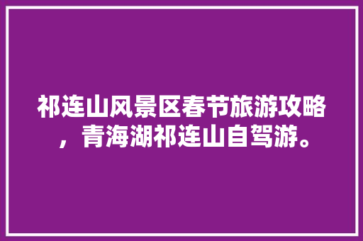 祁连山风景区春节旅游攻略，青海湖祁连山自驾游。  第1张