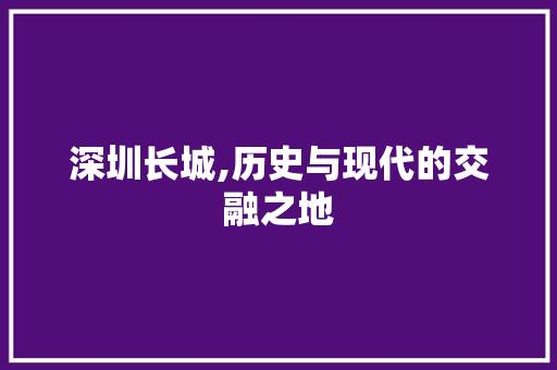 深圳长城,历史与现代的交融之地