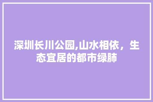 深圳长川公园,山水相依，生态宜居的都市绿肺