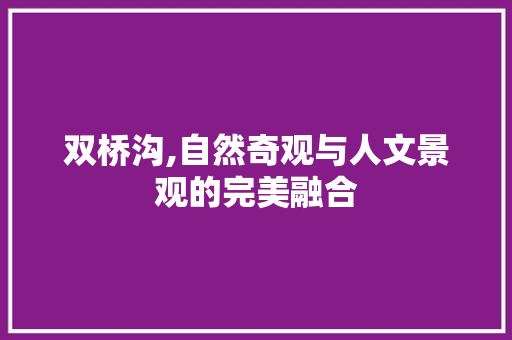 双桥沟,自然奇观与人文景观的完美融合  第1张