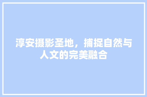 淳安摄影圣地，捕捉自然与人文的完美融合