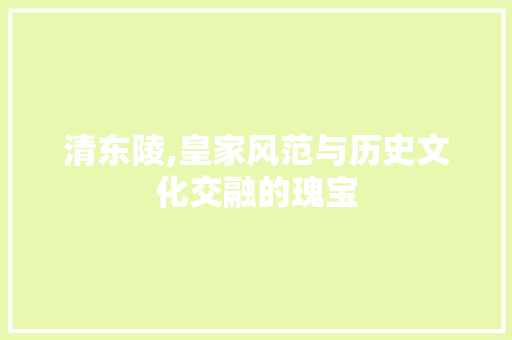 清东陵,皇家风范与历史文化交融的瑰宝