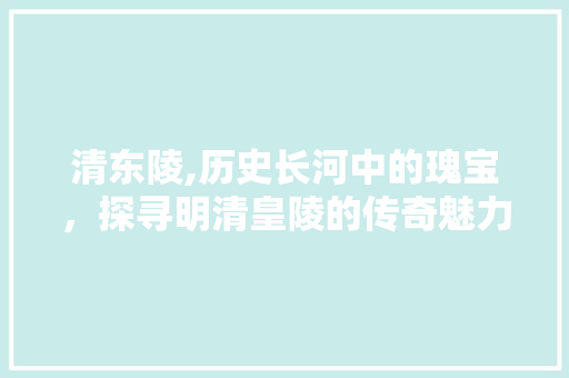 清东陵,历史长河中的瑰宝，探寻明清皇陵的传奇魅力