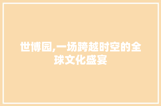 世博园,一场跨越时空的全球文化盛宴