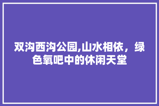 双沟西沟公园,山水相依，绿色氧吧中的休闲天堂