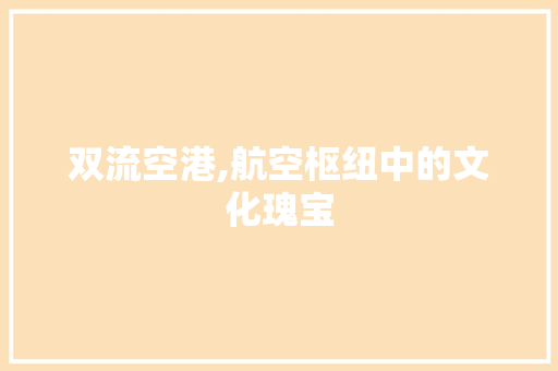 双流空港,航空枢纽中的文化瑰宝