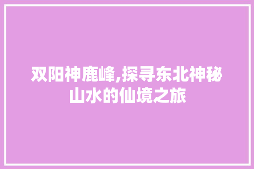 双阳神鹿峰,探寻东北神秘山水的仙境之旅