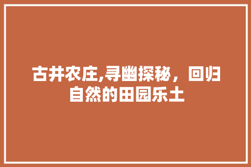 古井农庄,寻幽探秘，回归自然的田园乐土