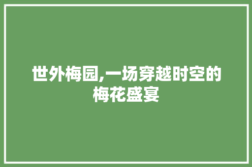 世外梅园,一场穿越时空的梅花盛宴  第1张