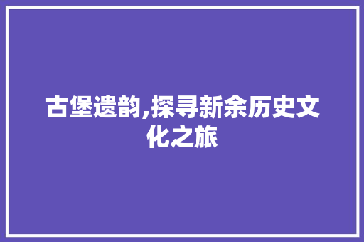 古堡遗韵,探寻新余历史文化之旅