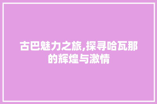 古巴魅力之旅,探寻哈瓦那的辉煌与激情